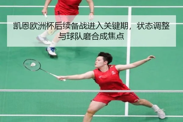 凯恩欧洲杯后续备战进入关键期，状态调整与球队磨合成焦点
